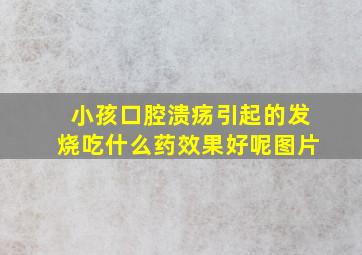 小孩口腔溃疡引起的发烧吃什么药效果好呢图片