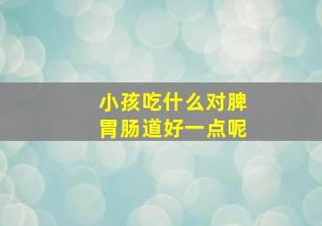 小孩吃什么对脾胃肠道好一点呢