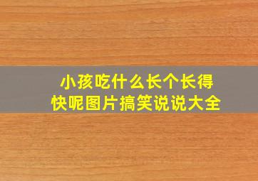 小孩吃什么长个长得快呢图片搞笑说说大全