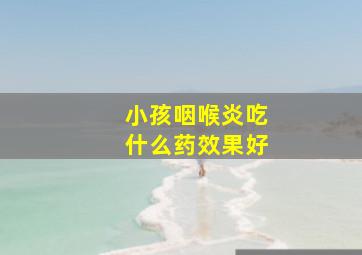 小孩咽喉炎吃什么药效果好