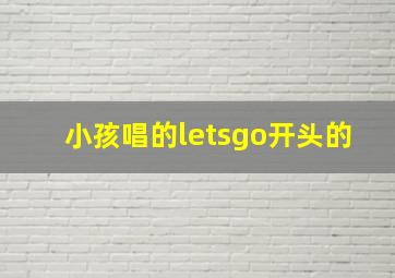 小孩唱的letsgo开头的