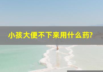 小孩大便不下来用什么药?