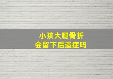 小孩大腿骨折会留下后遗症吗