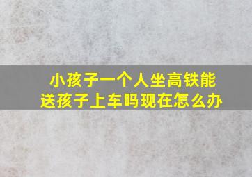 小孩子一个人坐高铁能送孩子上车吗现在怎么办