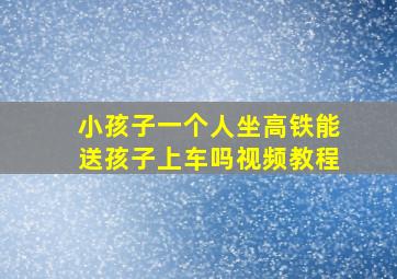 小孩子一个人坐高铁能送孩子上车吗视频教程