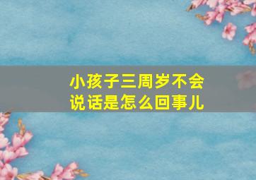 小孩子三周岁不会说话是怎么回事儿