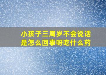 小孩子三周岁不会说话是怎么回事呀吃什么药