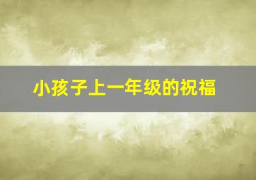 小孩子上一年级的祝福