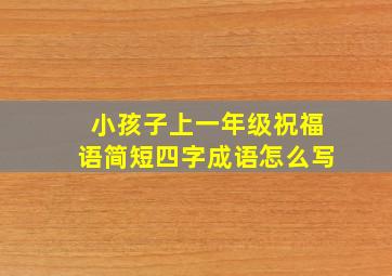 小孩子上一年级祝福语简短四字成语怎么写