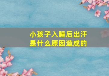 小孩子入睡后出汗是什么原因造成的