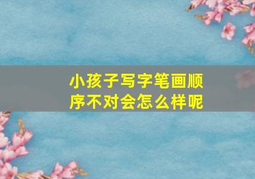 小孩子写字笔画顺序不对会怎么样呢