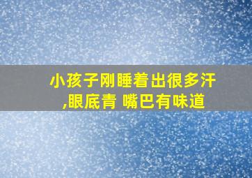 小孩子刚睡着出很多汗,眼底青 嘴巴有味道