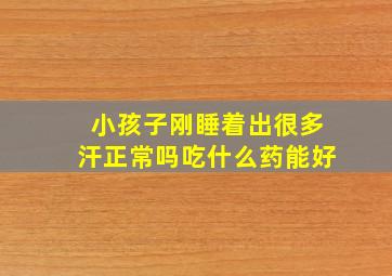 小孩子刚睡着出很多汗正常吗吃什么药能好