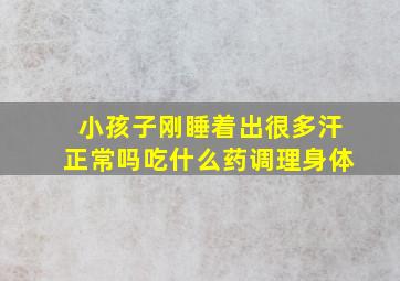 小孩子刚睡着出很多汗正常吗吃什么药调理身体