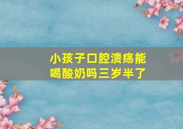 小孩子口腔溃疡能喝酸奶吗三岁半了