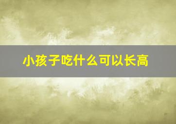 小孩子吃什么可以长高