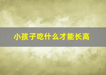 小孩子吃什么才能长高