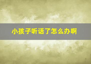 小孩子听话了怎么办啊