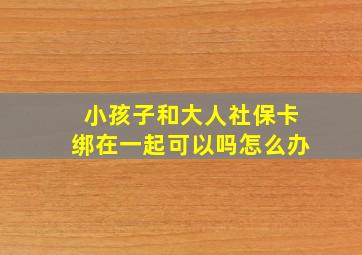 小孩子和大人社保卡绑在一起可以吗怎么办