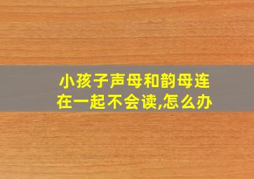 小孩子声母和韵母连在一起不会读,怎么办