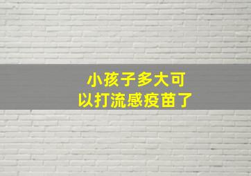 小孩子多大可以打流感疫苗了