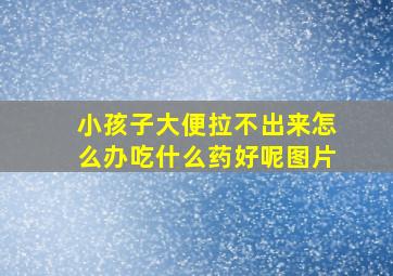 小孩子大便拉不出来怎么办吃什么药好呢图片