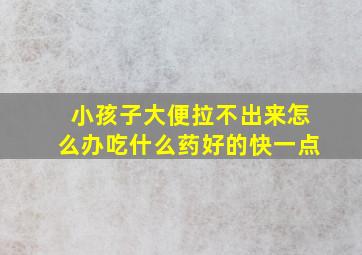 小孩子大便拉不出来怎么办吃什么药好的快一点