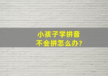 小孩子学拼音不会拼怎么办?