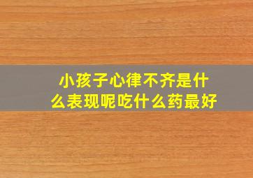 小孩子心律不齐是什么表现呢吃什么药最好