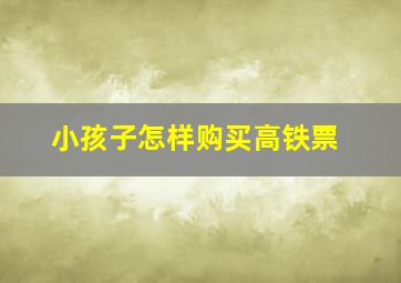 小孩子怎样购买高铁票