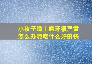 小孩子晚上磨牙很严重怎么办呢吃什么好的快