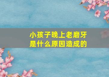 小孩子晚上老磨牙是什么原因造成的