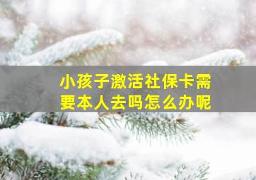 小孩子激活社保卡需要本人去吗怎么办呢