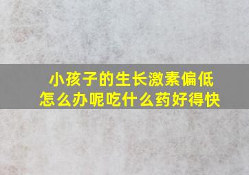 小孩子的生长激素偏低怎么办呢吃什么药好得快