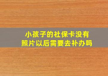 小孩子的社保卡没有照片以后需要去补办吗