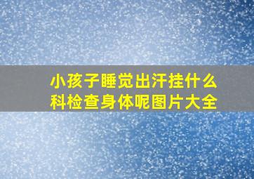 小孩子睡觉出汗挂什么科检查身体呢图片大全