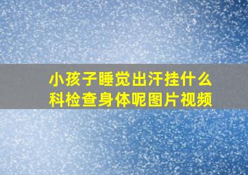 小孩子睡觉出汗挂什么科检查身体呢图片视频