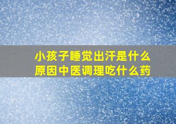 小孩子睡觉出汗是什么原因中医调理吃什么药