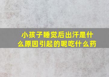 小孩子睡觉后出汗是什么原因引起的呢吃什么药