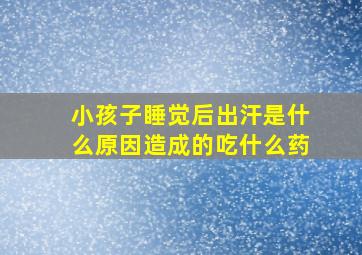 小孩子睡觉后出汗是什么原因造成的吃什么药