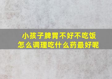 小孩子脾胃不好不吃饭怎么调理吃什么药最好呢