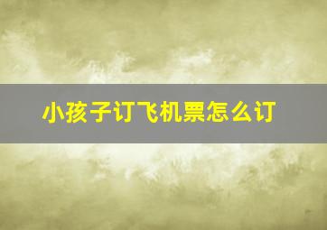 小孩子订飞机票怎么订