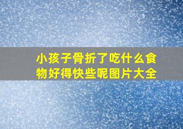 小孩子骨折了吃什么食物好得快些呢图片大全