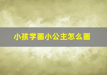 小孩学画小公主怎么画