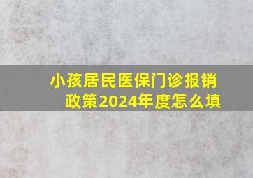 小孩居民医保门诊报销政策2024年度怎么填