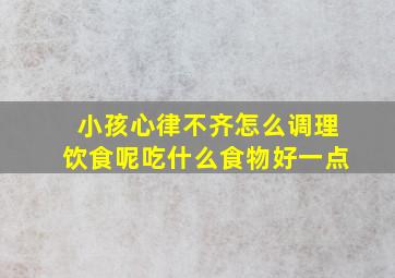 小孩心律不齐怎么调理饮食呢吃什么食物好一点