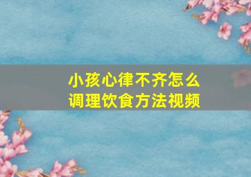 小孩心律不齐怎么调理饮食方法视频