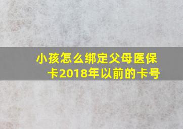 小孩怎么绑定父母医保卡2018年以前的卡号