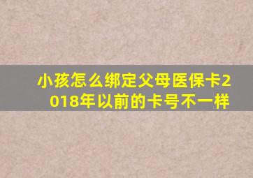 小孩怎么绑定父母医保卡2018年以前的卡号不一样