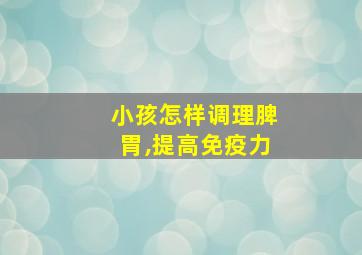 小孩怎样调理脾胃,提高免疫力